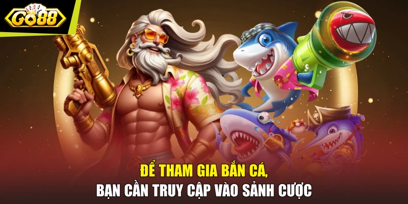 Để tham gia bắn cá, bạn cần truy cập vào sảnh cược