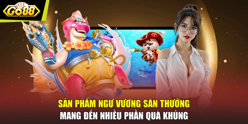 Sản phẩm Ngư Vương Săn Thưởng mang đến nhiều phần quà khủng